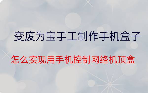 变废为宝手工制作手机盒子 怎么实现用手机控制网络机顶盒？